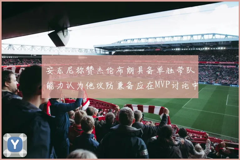 安东尼称赞杰伦布朗具备单独带队能力认为他攻防兼备应在MVP讨论中占有一席之地