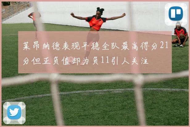 莱昂纳德表现平稳全队最高得分21分但正负值却为负11引人关注