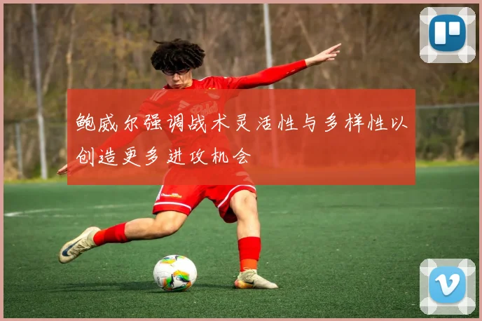 鲍威尔强调战术灵活性与多样性以创造更多进攻机会