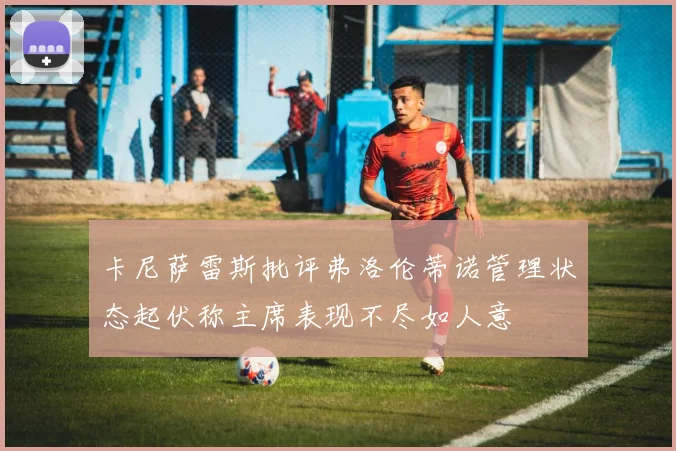 卡尼萨雷斯批评弗洛伦蒂诺管理状态起伏称主席表现不尽如人意