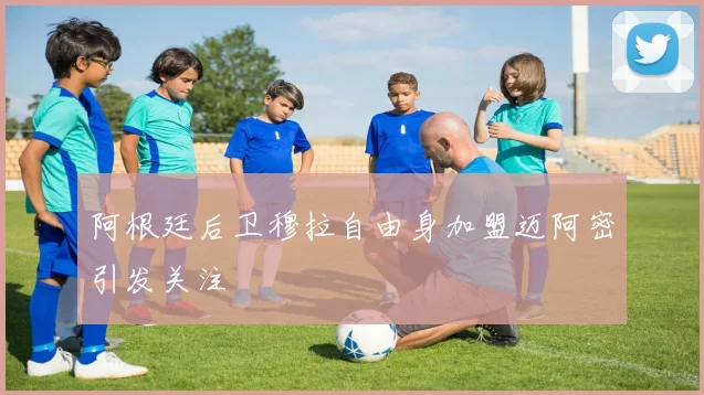 阿根廷后卫穆拉自由身加盟迈阿密引发关注