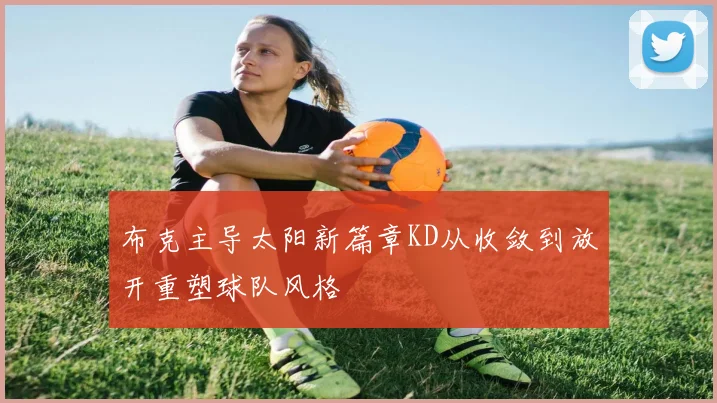 布克主导太阳新篇章KD从收敛到放开重塑球队风格