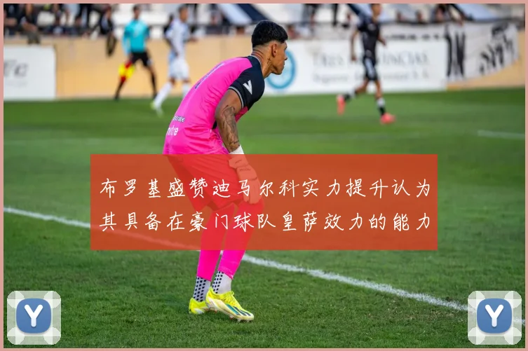 布罗基盛赞迪马尔科实力提升认为其具备在豪门球队皇萨效力的能力