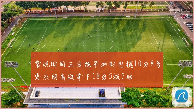 常规时间三分绝平加时包揽10分8号秀杰明高效拿下18分5板5助
