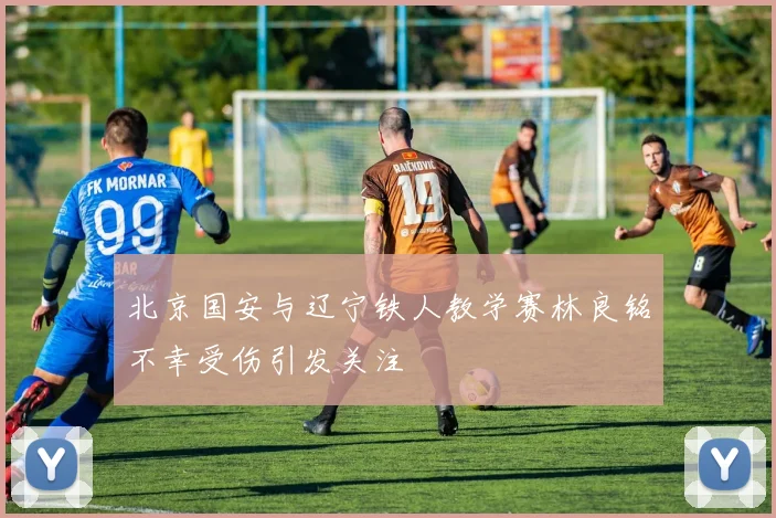 北京国安与辽宁铁人教学赛林良铭不幸受伤引发关注