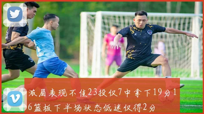 浓眉表现不佳23投仅7中拿下19分16篮板下半场状态低迷仅得2分