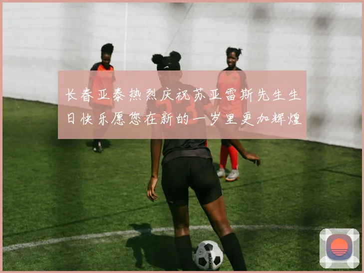 长春亚泰热烈庆祝苏亚雷斯先生生日快乐愿您在新的一岁里更加辉煌
