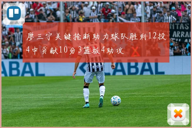 廖三宁关键抢断助力球队胜利12投4中贡献10分3篮板4助攻