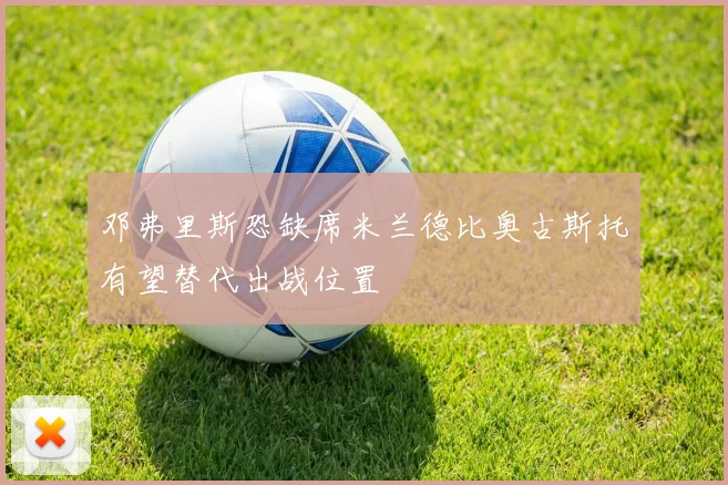 邓弗里斯恐缺席米兰德比奥古斯托有望替代出战位置