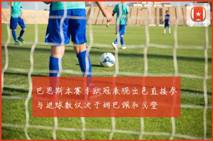 巴恩斯本赛季欧冠表现出色直接参与进球数仅次于姆巴佩和戈登