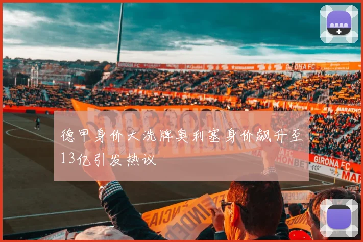 德甲身价大洗牌奥利塞身价飙升至13亿引发热议