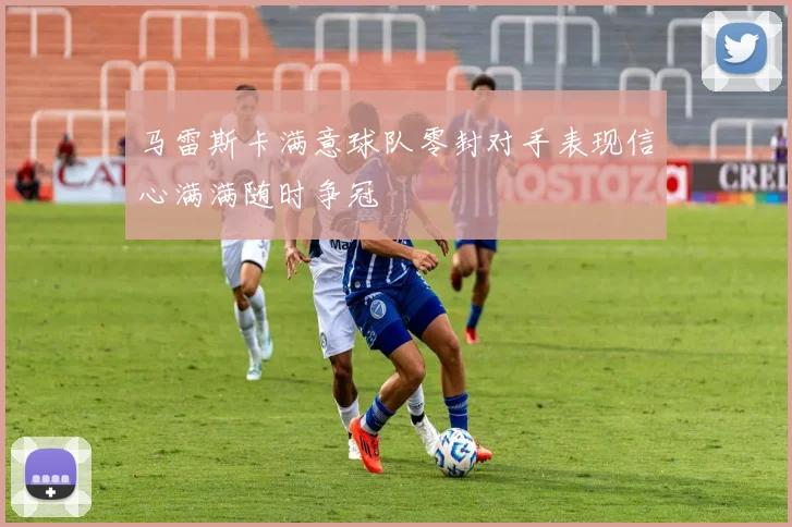 马雷斯卡满意球队零封对手表现信心满满随时争冠
