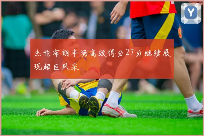 杰伦布朗半场高效得分27分继续展现超巨风采