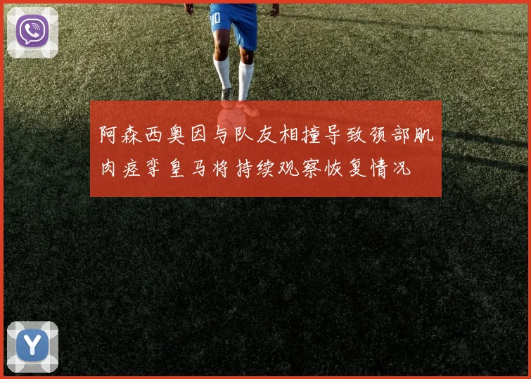 阿森西奥因与队友相撞导致颈部肌肉痉挛皇马将持续观察恢复情况