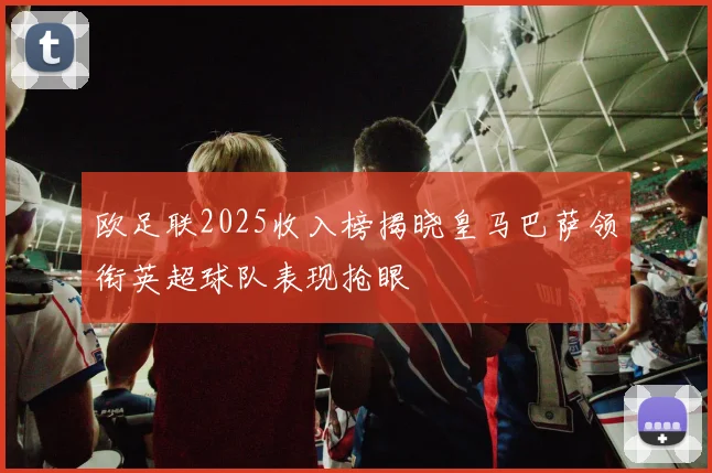 欧足联2025收入榜揭晓皇马巴萨领衔英超球队表现抢眼