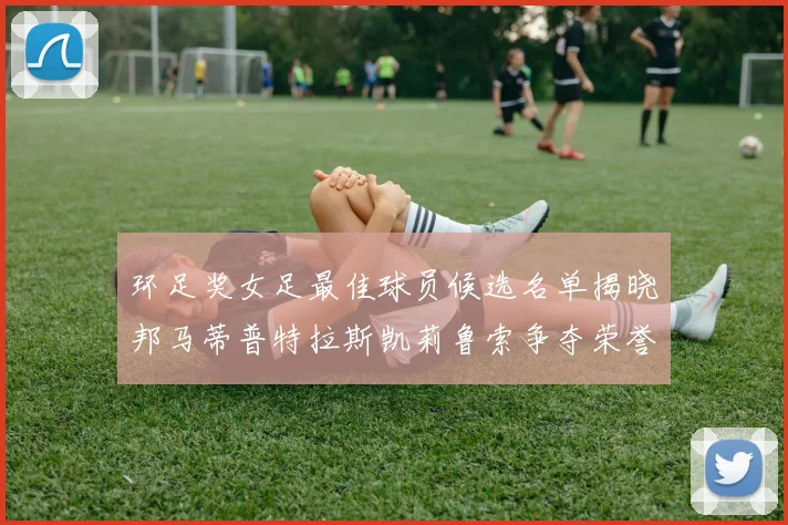 环足奖女足最佳球员候选名单揭晓邦马蒂普特拉斯凯莉鲁索争夺荣誉
