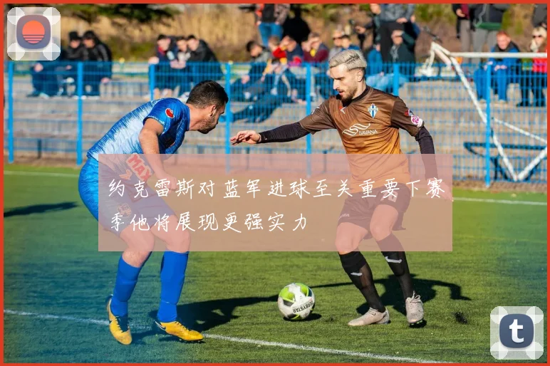 约克雷斯对蓝军进球至关重要下赛季他将展现更强实力