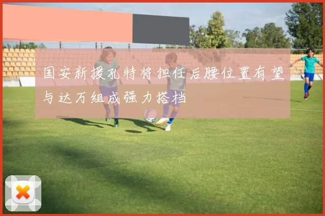 国安新援孔特将担任后腰位置有望与达万组成强力搭档