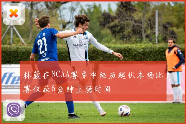 林葳在NCAA赛季中经历起伏本场比赛仅获6分钟上场时间
