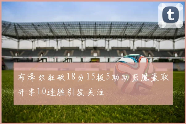 布泽尔狂砍18分15板5助助蓝魔豪取开季10连胜引发关注