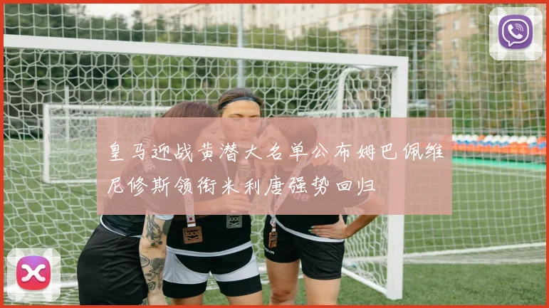 皇马迎战黄潜大名单公布姆巴佩维尼修斯领衔米利唐强势回归