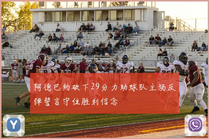 阿德巴约砍下29分力助球队主场反弹誓言守住胜利信念