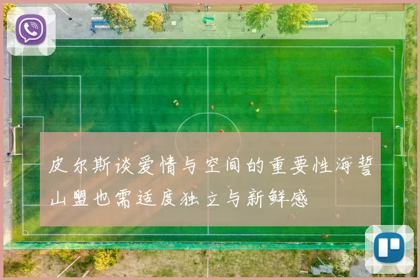 皮尔斯谈爱情与空间的重要性海誓山盟也需适度独立与新鲜感