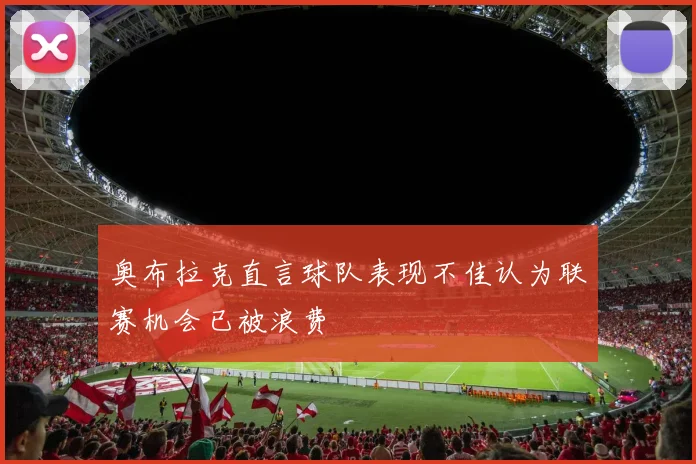 奥布拉克直言球队表现不佳认为联赛机会已被浪费