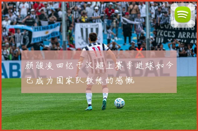 颜骏凌回忆于汉超上赛季进球如今已成为国家队教练的感慨