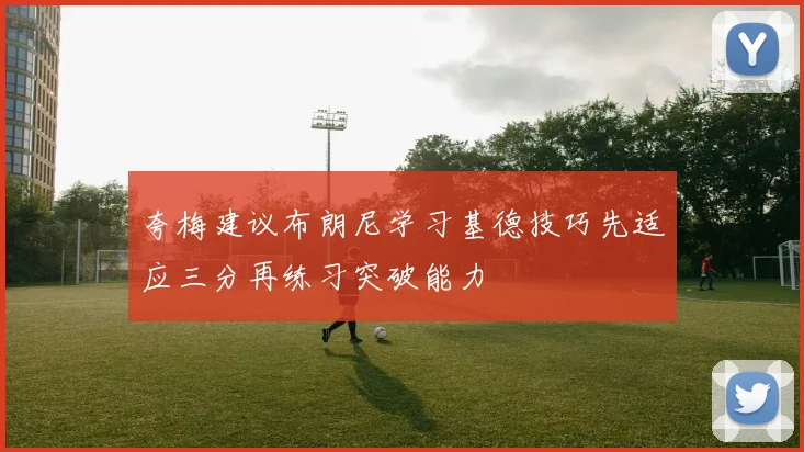 夸梅建议布朗尼学习基德技巧先适应三分再练习突破能力