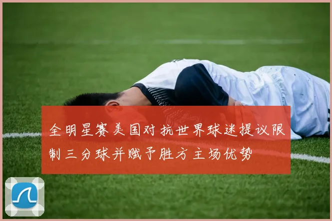 全明星赛美国对抗世界球迷提议限制三分球并赋予胜方主场优势