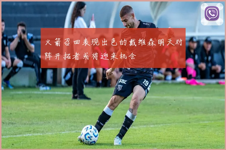 火箭召回表现出色的戴维森明天对阵开拓者或将迎来机会
