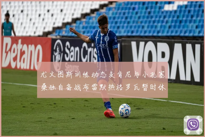 尤文图斯训练动态麦肯尼与小孔塞桑独自备战布雷默热格罗瓦暂时休息