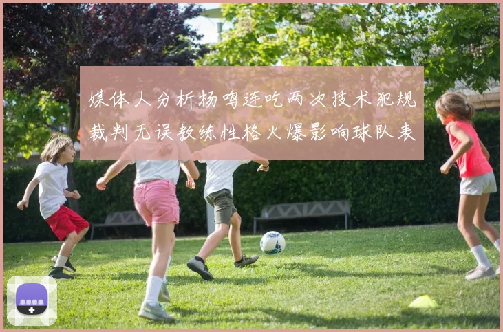媒体人分析杨鸣连吃两次技术犯规裁判无误教练性格火爆影响球队表现