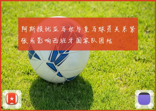 阿斯报忧亚马尔与皇马球员关系紧张或影响西班牙国家队团结