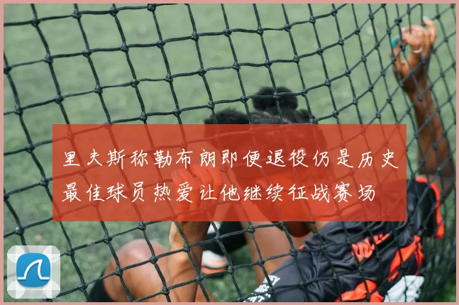 里夫斯称勒布朗即便退役仍是历史最佳球员热爱让他继续征战赛场