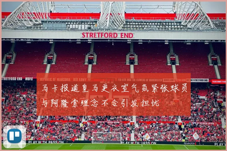 马卡报道皇马更衣室气氛紧张球员与阿隆索理念不合引发担忧