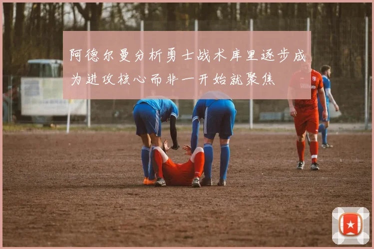 阿德尔曼分析勇士战术库里逐步成为进攻核心而非一开始就聚焦