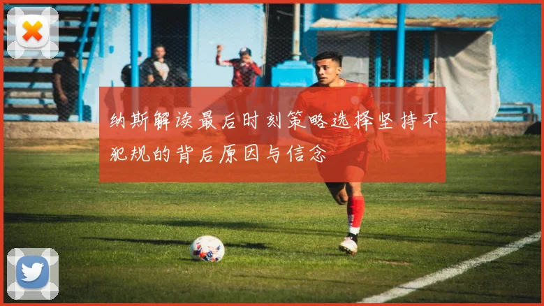 纳斯解读最后时刻策略选择坚持不犯规的背后原因与信念