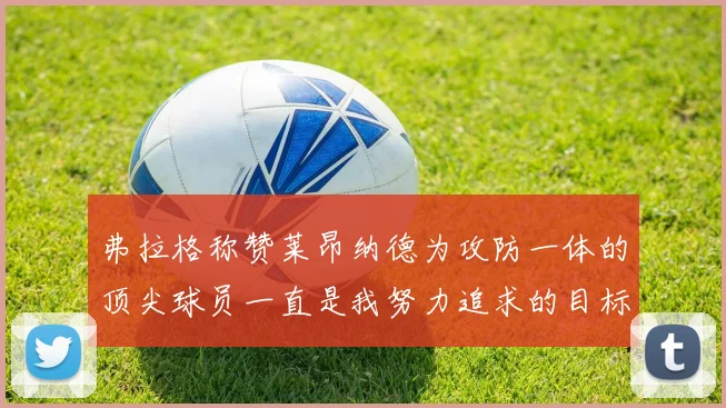 弗拉格称赞莱昂纳德为攻防一体的顶尖球员一直是我努力追求的目标
