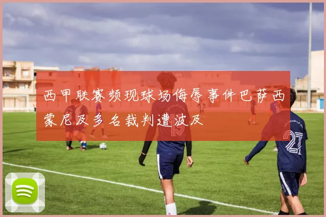 西甲联赛频现球场侮辱事件巴萨西蒙尼及多名裁判遭波及