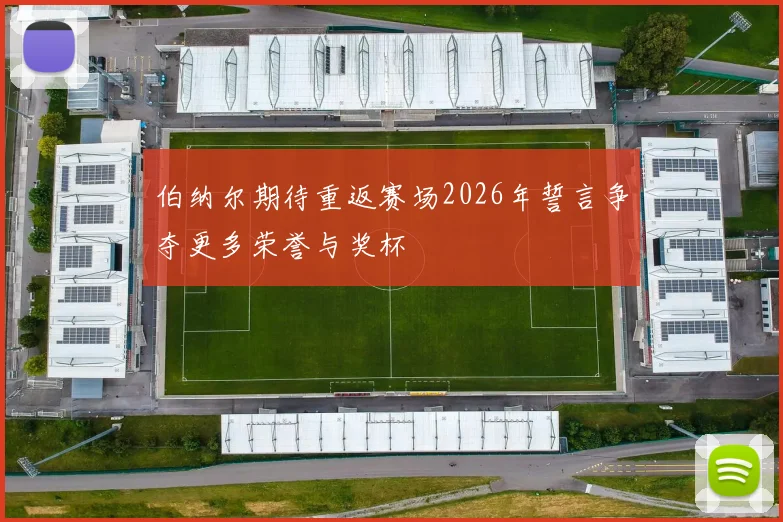 伯纳尔期待重返赛场2026年誓言争夺更多荣誉与奖杯