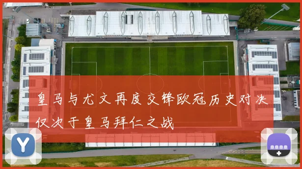 皇马与尤文再度交锋欧冠历史对决仅次于皇马拜仁之战