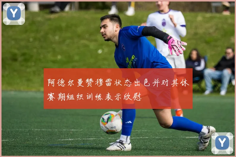 阿德尔曼赞穆雷状态出色并对其休赛期组织训练表示欣慰