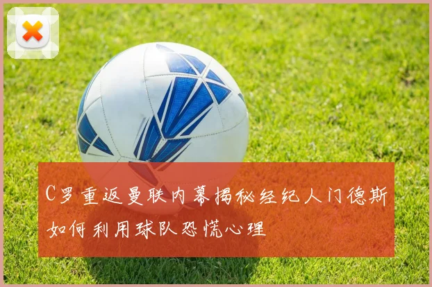 C罗重返曼联内幕揭秘经纪人门德斯如何利用球队恐慌心理